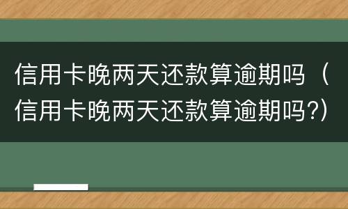 信用卡晚两天还款算逾期吗（信用卡晚两天还款算逾期吗?）