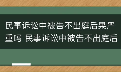 民事诉讼中被告不出庭后果严重吗 民事诉讼中被告不出庭后果严重吗