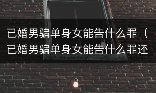 已婚男骗单身女能告什么罪（已婚男骗单身女能告什么罪还造假离婚证）