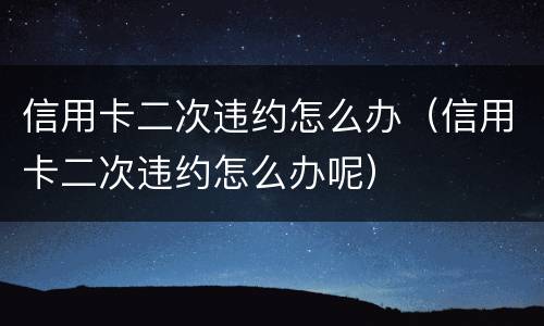 信用卡二次违约怎么办（信用卡二次违约怎么办呢）