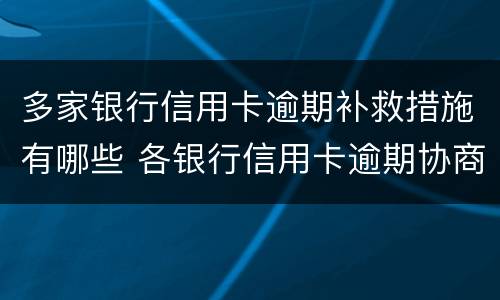多家银行信用卡逾期补救措施有哪些 各银行信用卡逾期协商政策