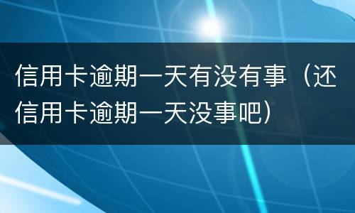 信用卡逾期一天有没有事（还信用卡逾期一天没事吧）
