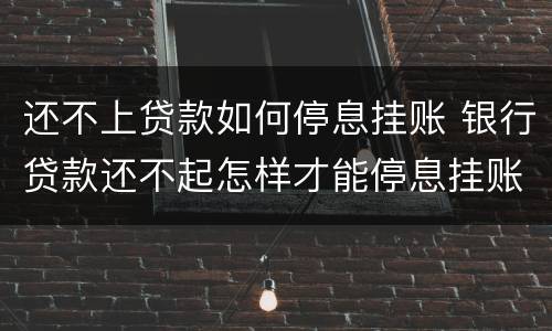 还不上贷款如何停息挂账 银行贷款还不起怎样才能停息挂账