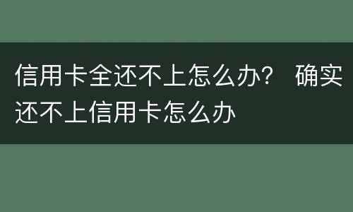 信用卡全还不上怎么办？ 确实还不上信用卡怎么办