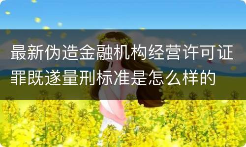 最新伪造金融机构经营许可证罪既遂量刑标准是怎么样的