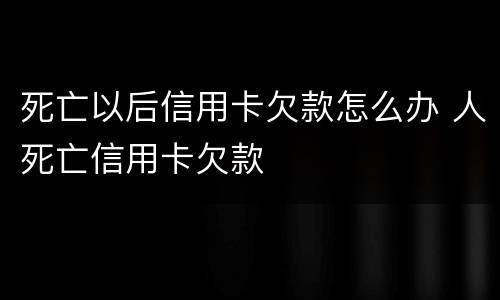 死亡以后信用卡欠款怎么办 人死亡信用卡欠款