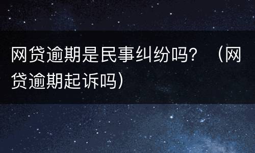 网贷逾期是民事纠纷吗？（网贷逾期起诉吗）