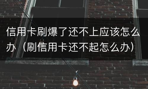 信用卡刷爆了还不上应该怎么办（刷信用卡还不起怎么办）