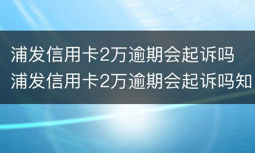 浦发信用卡2万逾期会起诉吗 浦发信用卡2万逾期会起诉吗知乎