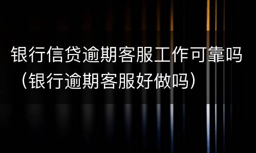 银行信贷逾期客服工作可靠吗（银行逾期客服好做吗）
