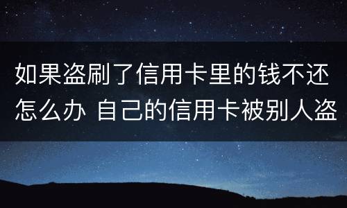 如果盗刷了信用卡里的钱不还怎么办 自己的信用卡被别人盗刷了,还不上怎么办