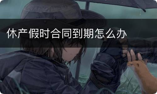 休产假时合同到期怎么办