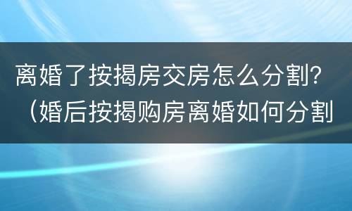 离婚了按揭房交房怎么分割？（婚后按揭购房离婚如何分割）