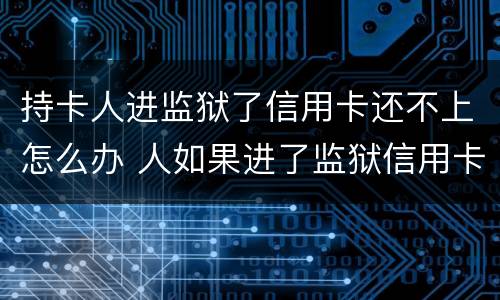 持卡人进监狱了信用卡还不上怎么办 人如果进了监狱信用卡还不了怎么办