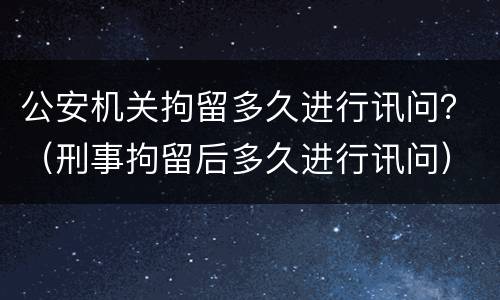公安机关拘留多久进行讯问？（刑事拘留后多久进行讯问）