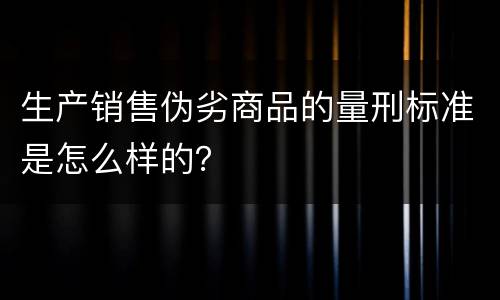 生产销售伪劣商品的量刑标准是怎么样的？
