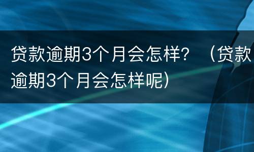 贷款逾期3个月会怎样？（贷款逾期3个月会怎样呢）
