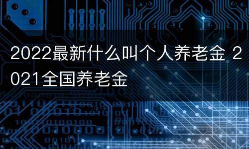 2022最新什么叫个人养老金 2021全国养老金
