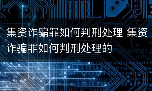 集资诈骗罪如何判刑处理 集资诈骗罪如何判刑处理的