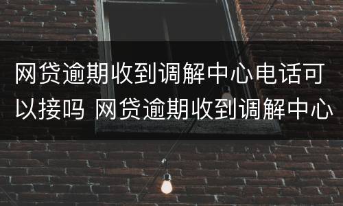 网贷逾期收到调解中心电话可以接吗 网贷逾期收到调解中心电话可以接吗安全吗