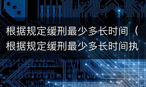 根据规定缓刑最少多长时间（根据规定缓刑最少多长时间执行）