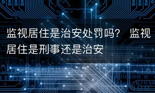 监视居住是治安处罚吗？ 监视居住是刑事还是治安