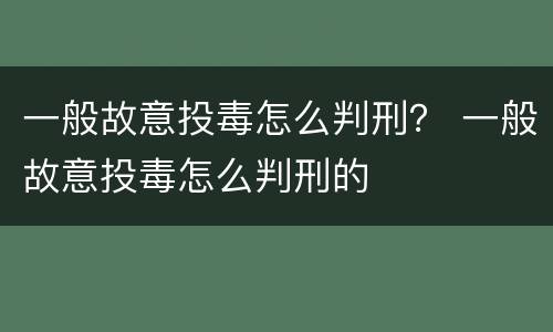 一般故意投毒怎么判刑？ 一般故意投毒怎么判刑的