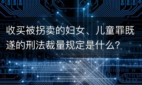 收买被拐卖的妇女、儿童罪既遂的刑法裁量规定是什么？