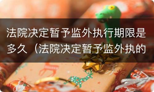 法院决定暂予监外执行期限是多久（法院决定暂予监外执的程序）