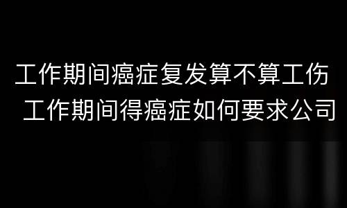 工作期间癌症复发算不算工伤 工作期间得癌症如何要求公司赔偿