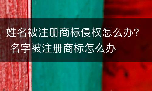 姓名被注册商标侵权怎么办？ 名字被注册商标怎么办