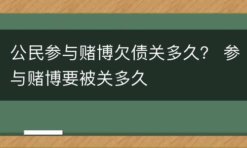 公民参与赌博欠债关多久？ 参与赌博要被关多久