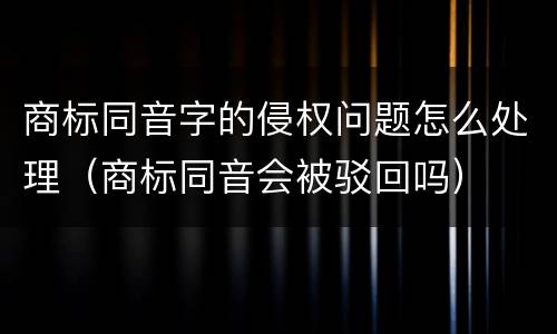 商标同音字的侵权问题怎么处理（商标同音会被驳回吗）