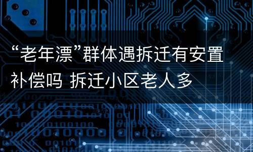 “老年漂”群体遇拆迁有安置补偿吗 拆迁小区老人多