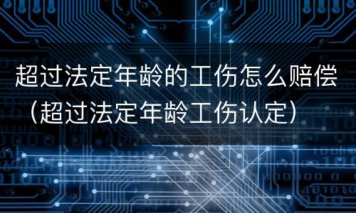 超过法定年龄的工伤怎么赔偿（超过法定年龄工伤认定）
