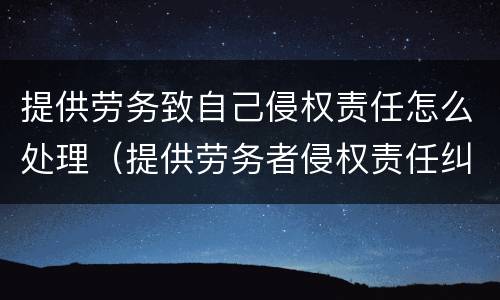 提供劳务致自己侵权责任怎么处理（提供劳务者侵权责任纠纷）