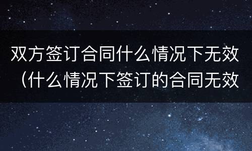 双方签订合同什么情况下无效（什么情况下签订的合同无效?）