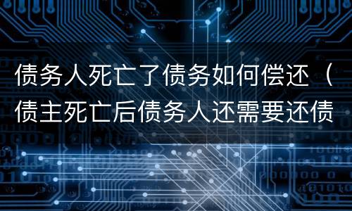 债务人死亡了债务如何偿还（债主死亡后债务人还需要还债）