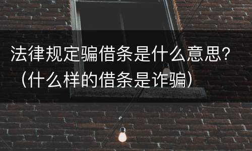 法律规定骗借条是什么意思？（什么样的借条是诈骗）
