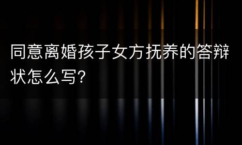 同意离婚孩子女方抚养的答辩状怎么写？