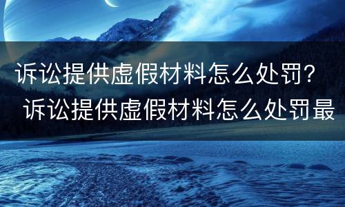 诉讼提供虚假材料怎么处罚？ 诉讼提供虚假材料怎么处罚最新