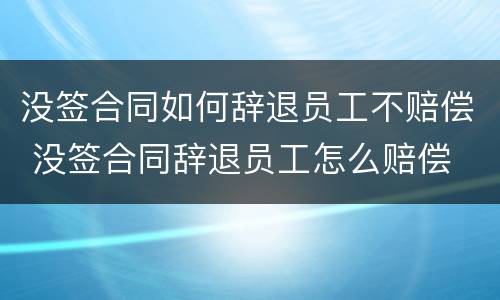 没签合同如何辞退员工不赔偿 没签合同辞退员工怎么赔偿