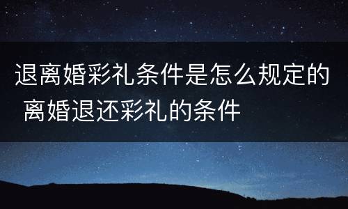 退离婚彩礼条件是怎么规定的 离婚退还彩礼的条件