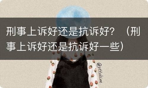 刑事上诉好还是抗诉好？（刑事上诉好还是抗诉好一些）