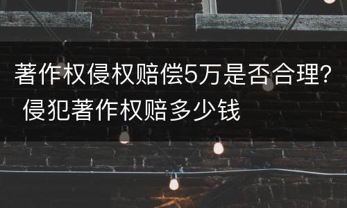 著作权侵权赔偿5万是否合理？ 侵犯著作权赔多少钱