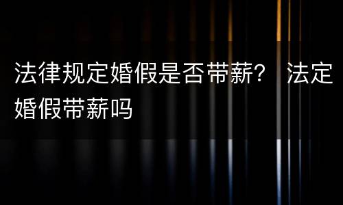 法律规定婚假是否带薪？ 法定婚假带薪吗