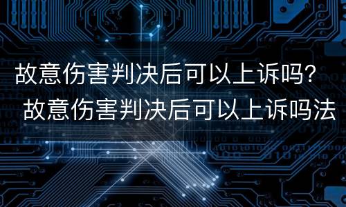 故意伤害判决后可以上诉吗？ 故意伤害判决后可以上诉吗法院