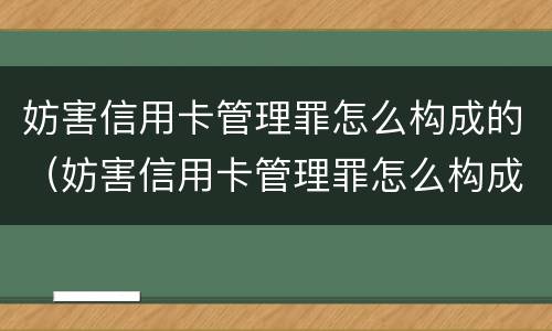 妨害信用卡管理罪怎么构成的（妨害信用卡管理罪怎么构成的呢）