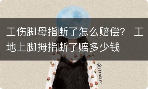 工伤脚母指断了怎么赔偿？ 工地上脚拇指断了赔多少钱