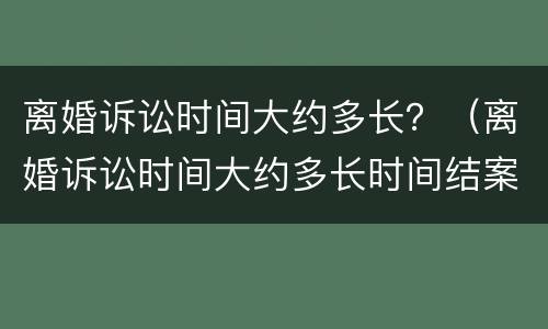 离婚诉讼时间大约多长？（离婚诉讼时间大约多长时间结案）
